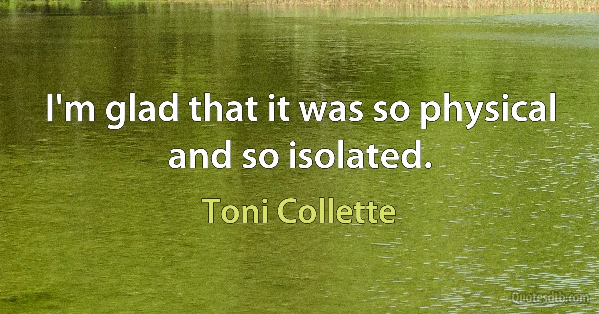 I'm glad that it was so physical and so isolated. (Toni Collette)