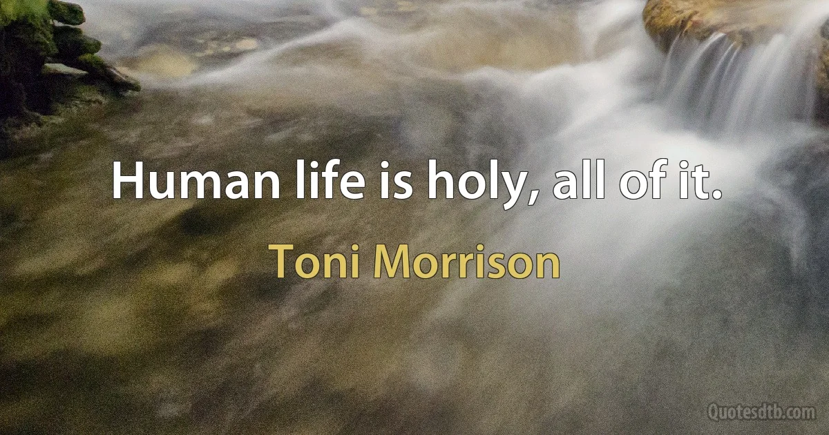 Human life is holy, all of it. (Toni Morrison)