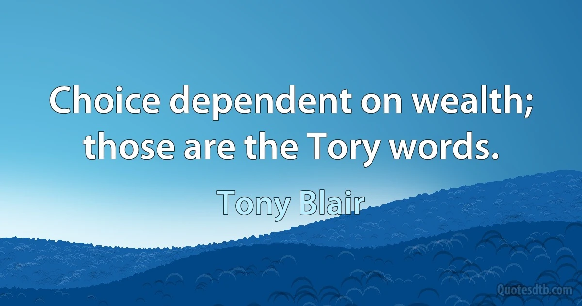 Choice dependent on wealth; those are the Tory words. (Tony Blair)