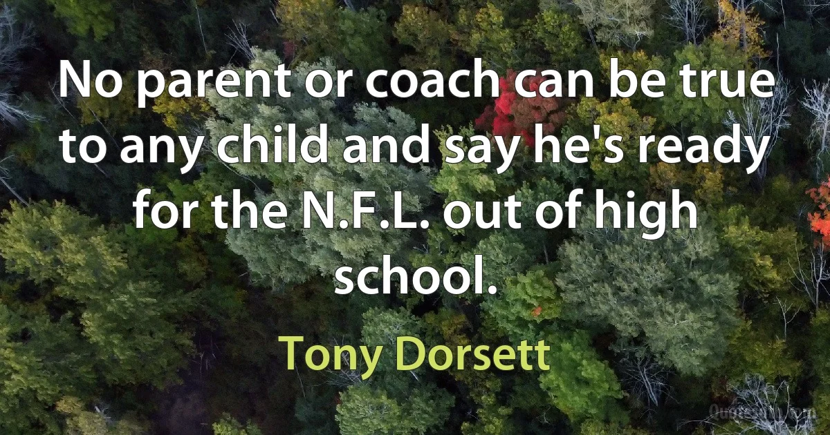 No parent or coach can be true to any child and say he's ready for the N.F.L. out of high school. (Tony Dorsett)