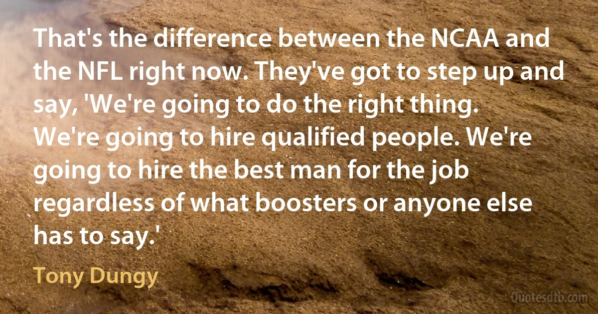 That's the difference between the NCAA and the NFL right now. They've got to step up and say, 'We're going to do the right thing. We're going to hire qualified people. We're going to hire the best man for the job regardless of what boosters or anyone else has to say.' (Tony Dungy)