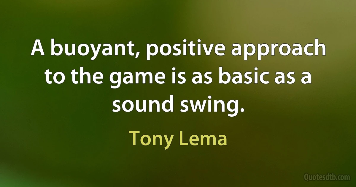 A buoyant, positive approach to the game is as basic as a sound swing. (Tony Lema)