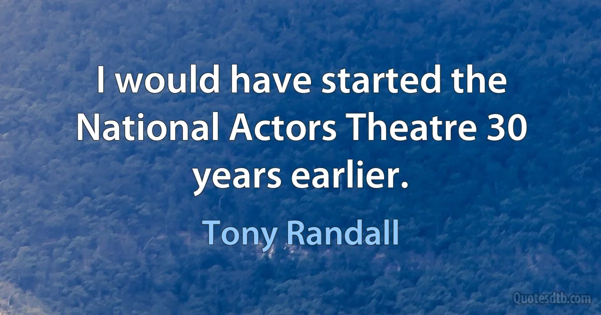 I would have started the National Actors Theatre 30 years earlier. (Tony Randall)