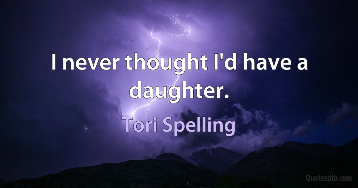 I never thought I'd have a daughter. (Tori Spelling)