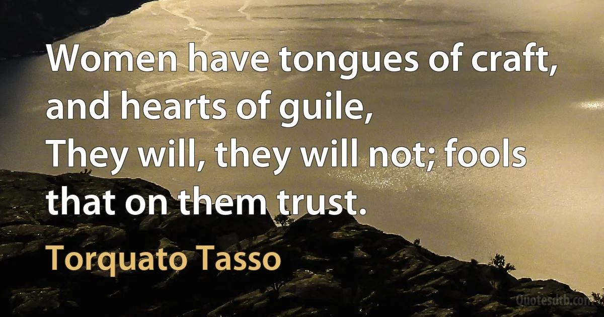 Women have tongues of craft, and hearts of guile,
They will, they will not; fools that on them trust. (Torquato Tasso)