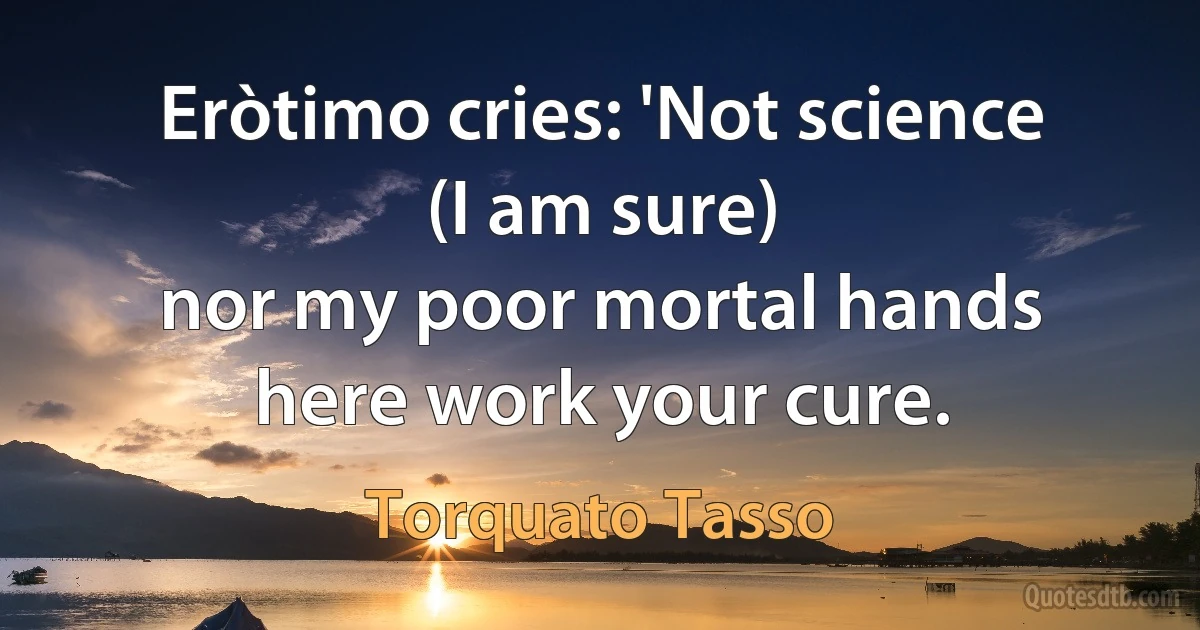 Eròtimo cries: 'Not science (I am sure)
nor my poor mortal hands here work your cure. (Torquato Tasso)