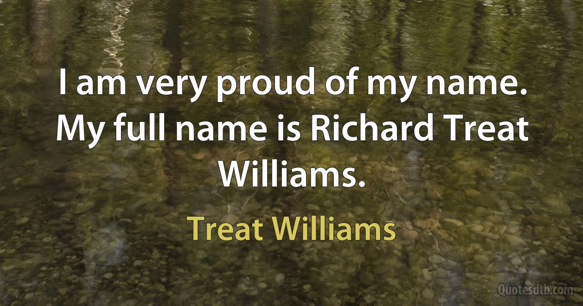 I am very proud of my name. My full name is Richard Treat Williams. (Treat Williams)