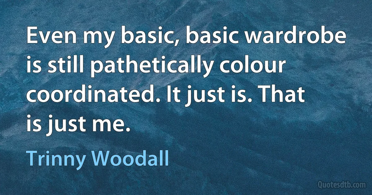 Even my basic, basic wardrobe is still pathetically colour coordinated. It just is. That is just me. (Trinny Woodall)