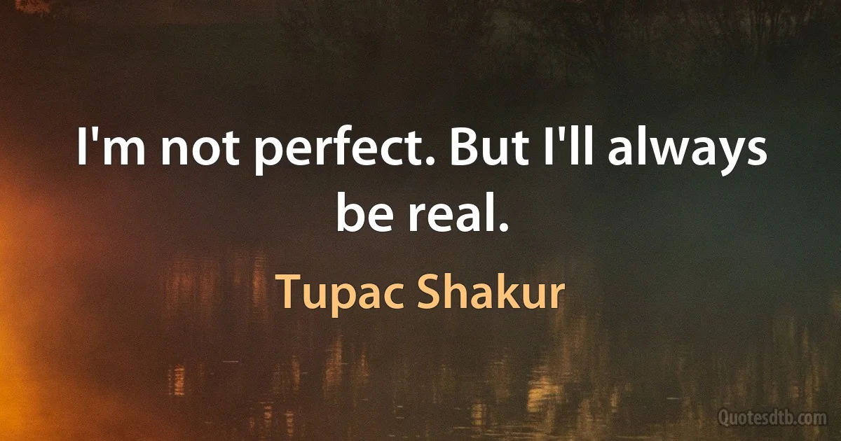 I'm not perfect. But I'll always be real. (Tupac Shakur)