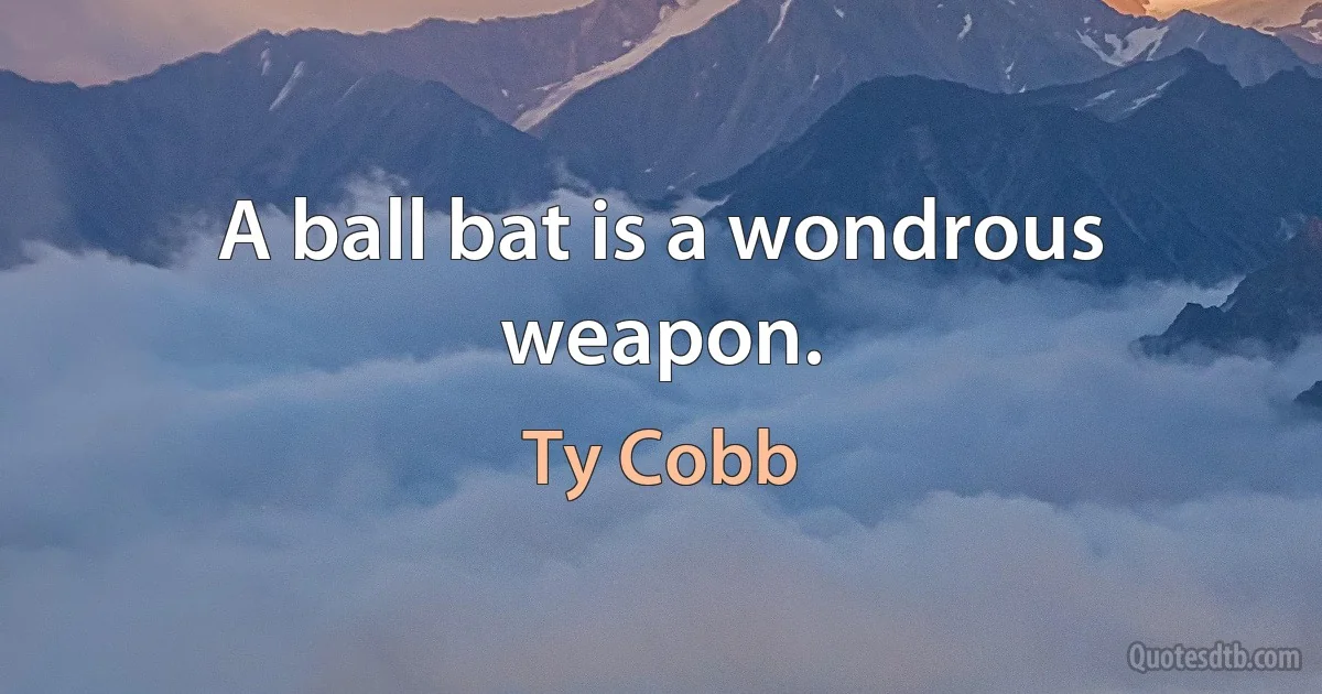 A ball bat is a wondrous weapon. (Ty Cobb)