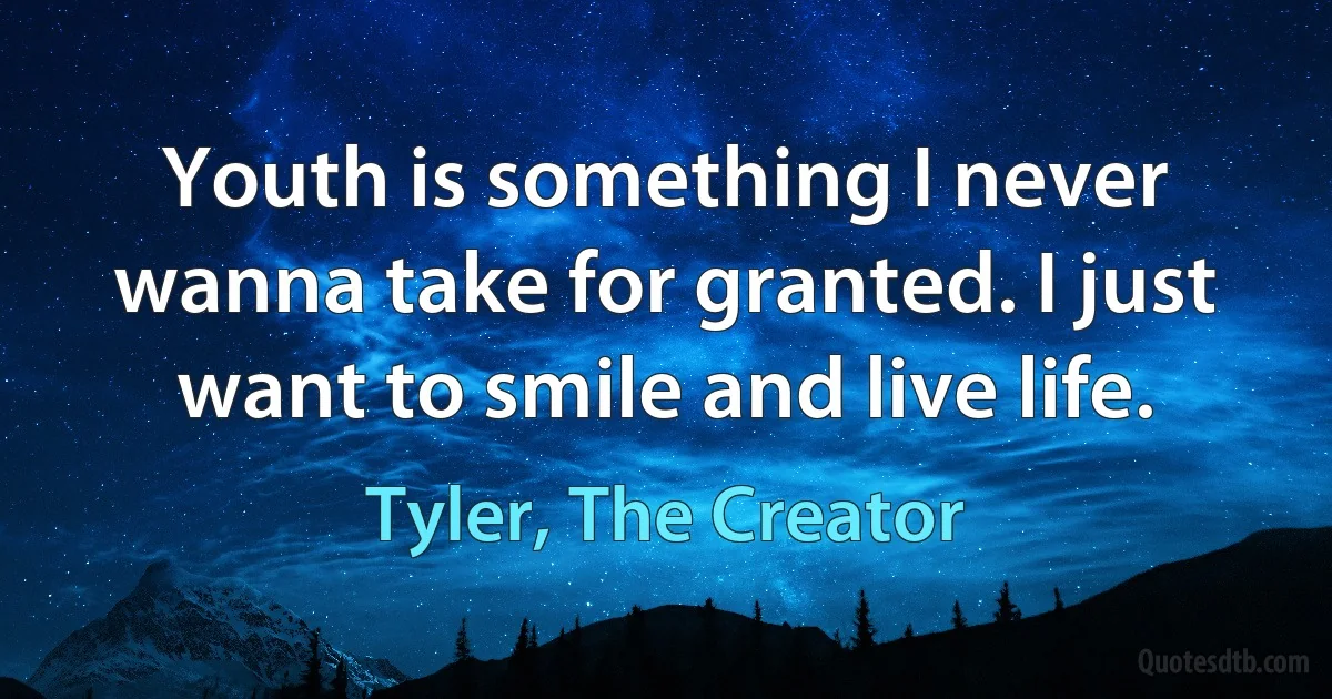 Youth is something I never wanna take for granted. I just want to smile and live life. (Tyler, The Creator)