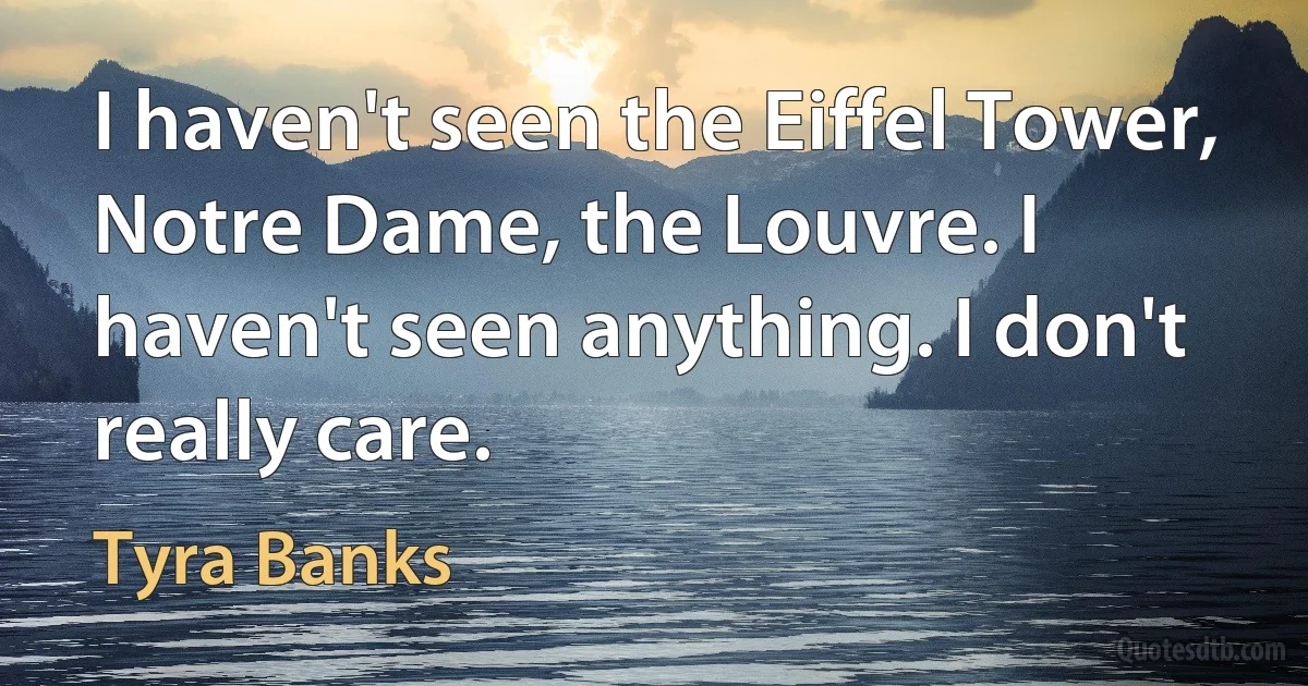 I haven't seen the Eiffel Tower, Notre Dame, the Louvre. I haven't seen anything. I don't really care. (Tyra Banks)