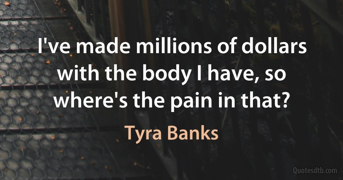 I've made millions of dollars with the body I have, so where's the pain in that? (Tyra Banks)