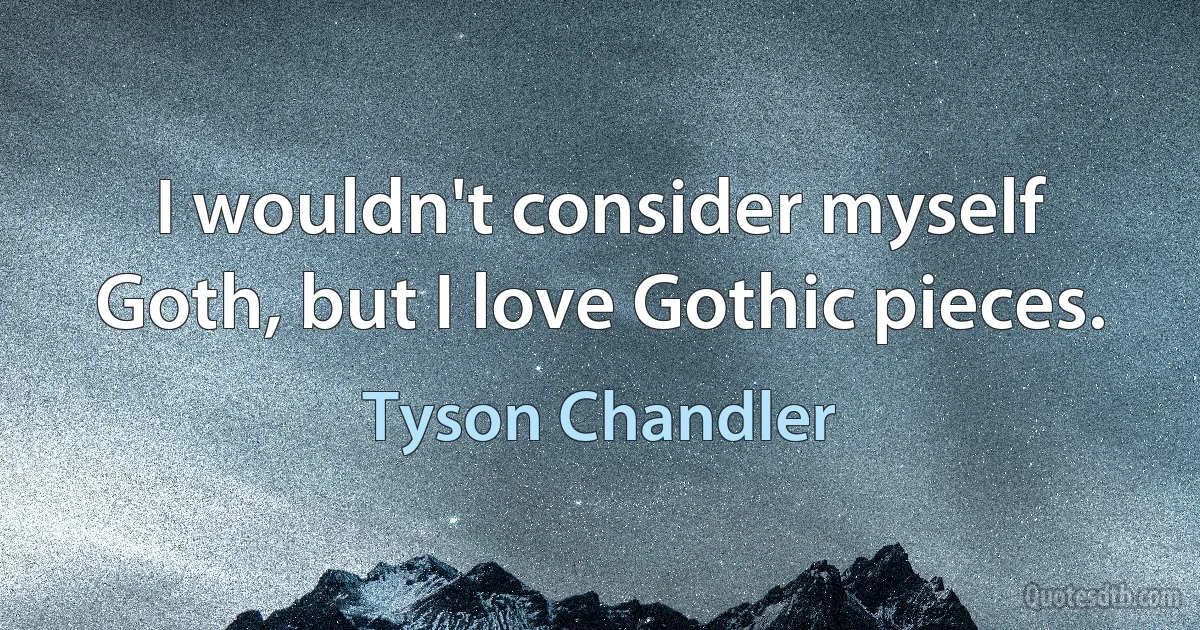 I wouldn't consider myself Goth, but I love Gothic pieces. (Tyson Chandler)