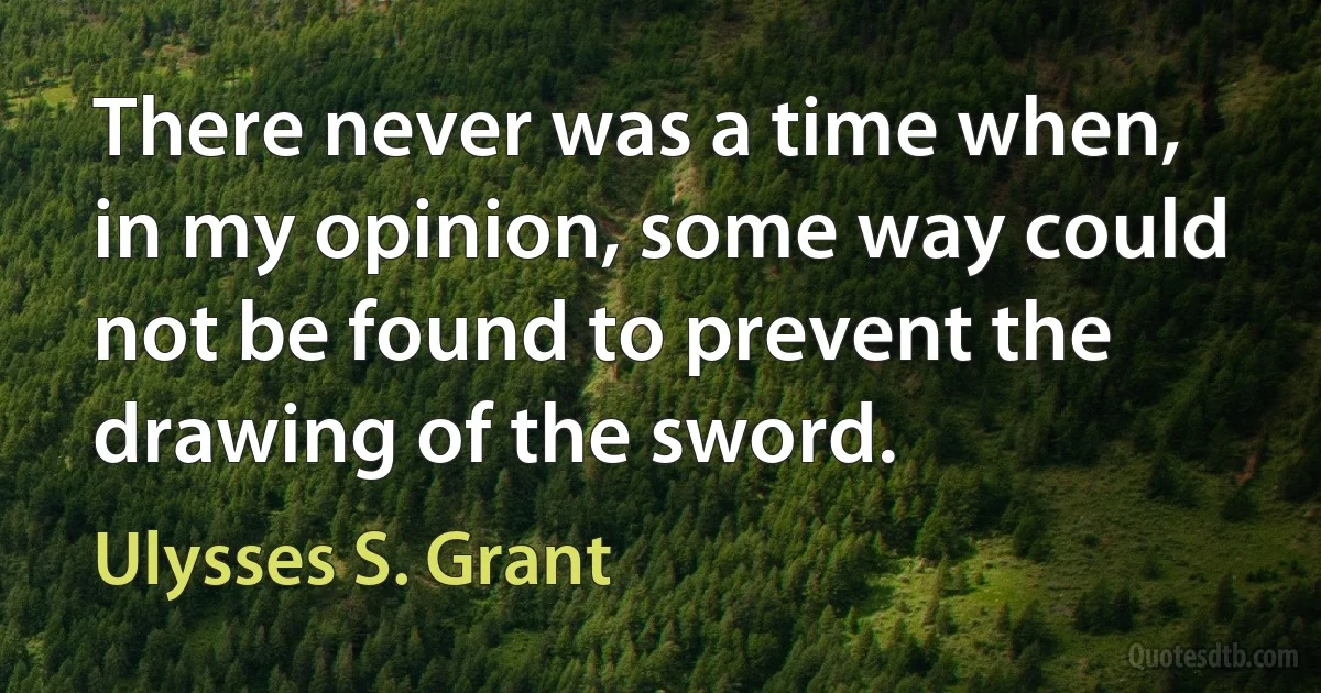 There never was a time when, in my opinion, some way could not be found to prevent the drawing of the sword. (Ulysses S. Grant)