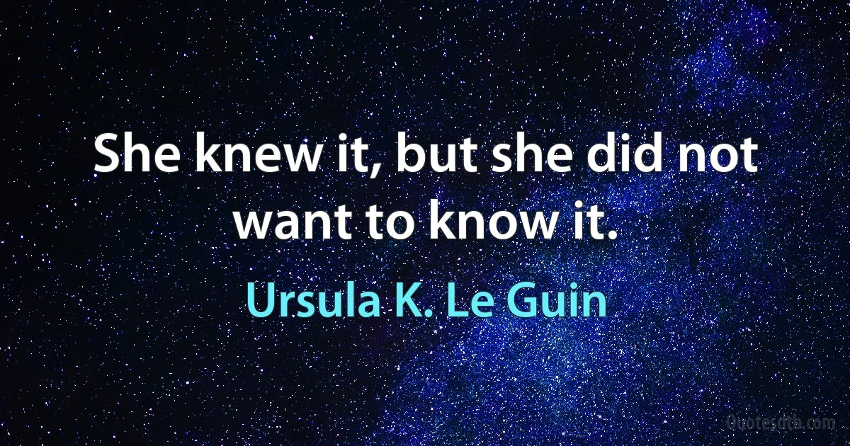 She knew it, but she did not want to know it. (Ursula K. Le Guin)