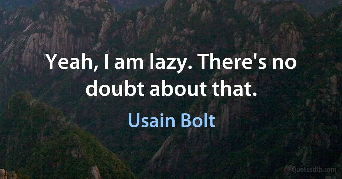 Yeah, I am lazy. There's no doubt about that. (Usain Bolt)