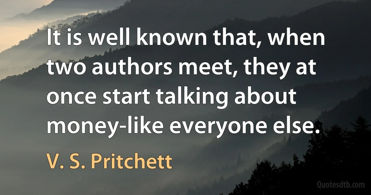 It is well known that, when two authors meet, they at once start talking about money-like everyone else. (V. S. Pritchett)