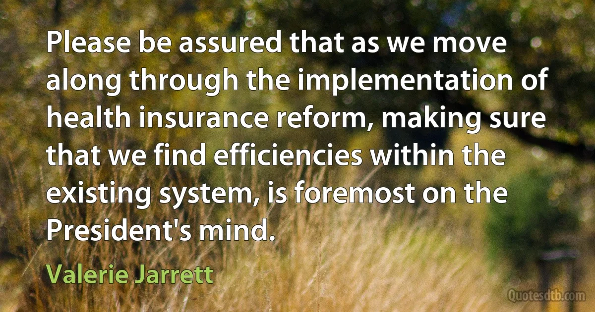 Please be assured that as we move along through the implementation of health insurance reform, making sure that we find efficiencies within the existing system, is foremost on the President's mind. (Valerie Jarrett)