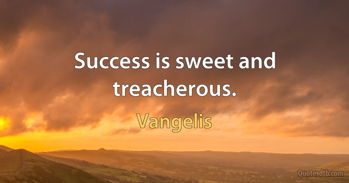 Success is sweet and treacherous. (Vangelis)