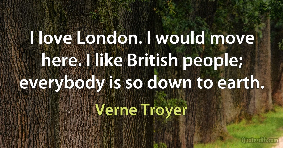 I love London. I would move here. I like British people; everybody is so down to earth. (Verne Troyer)