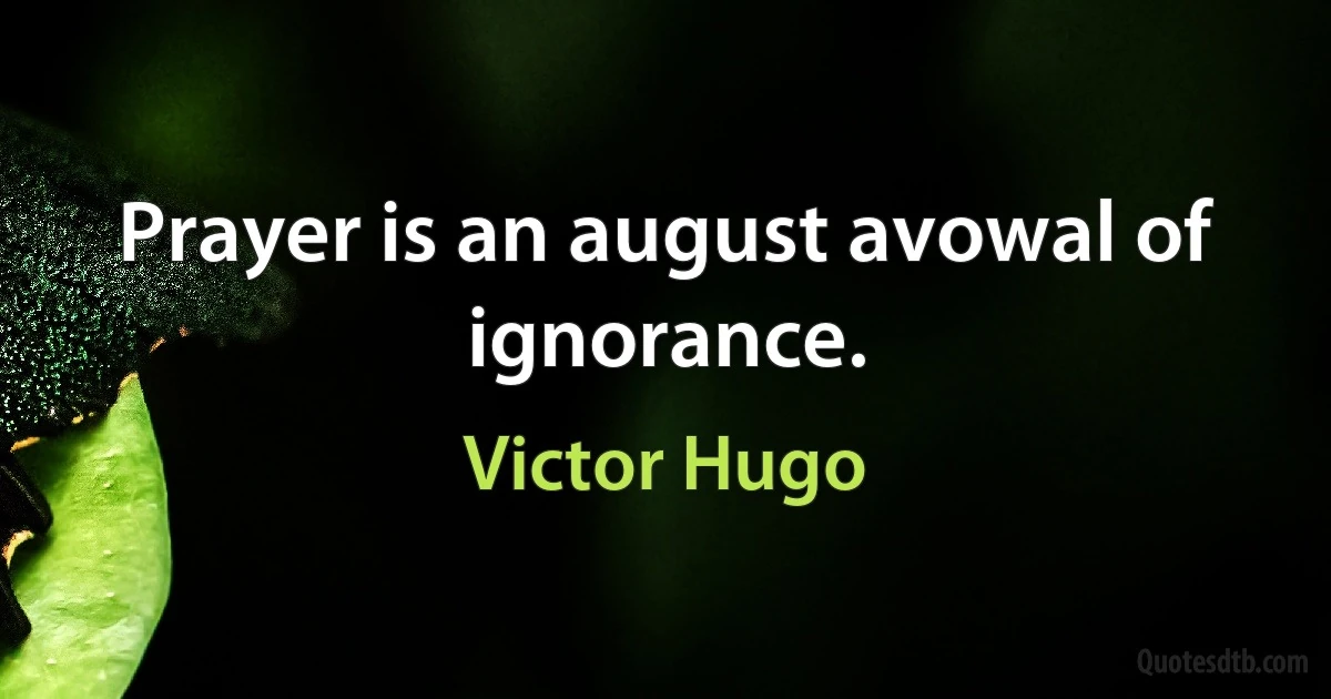 Prayer is an august avowal of ignorance. (Victor Hugo)