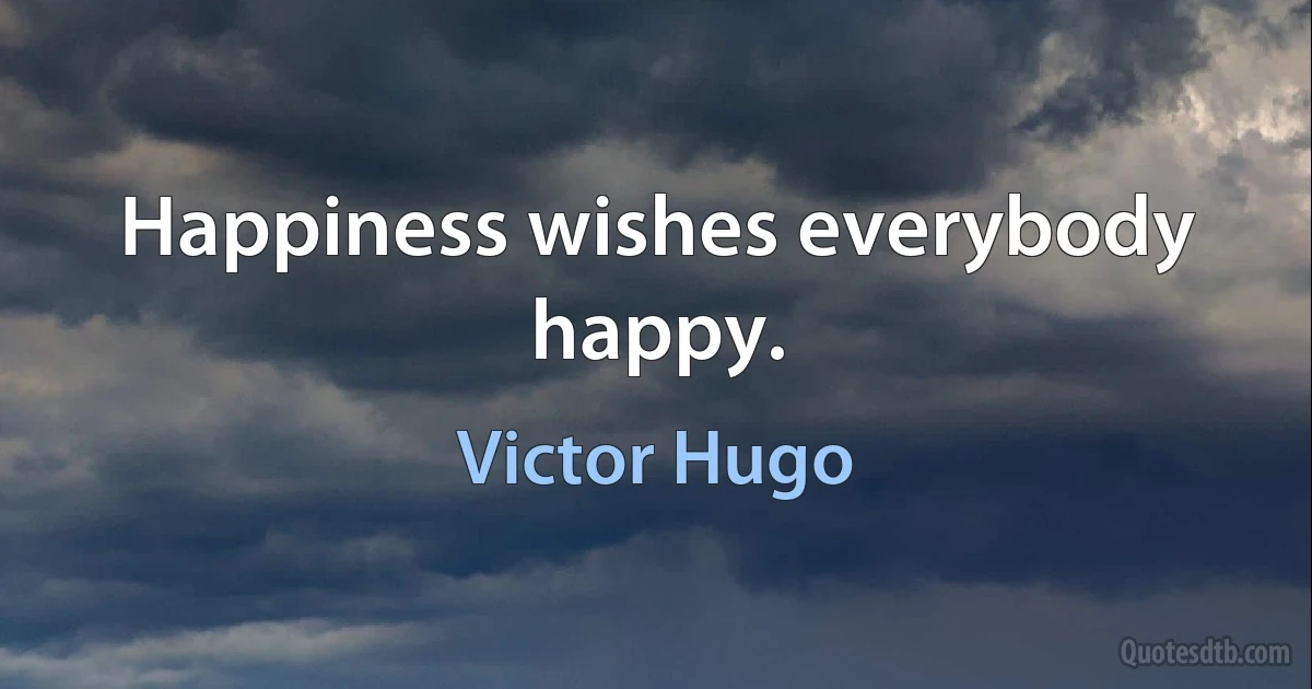 Happiness wishes everybody happy. (Victor Hugo)