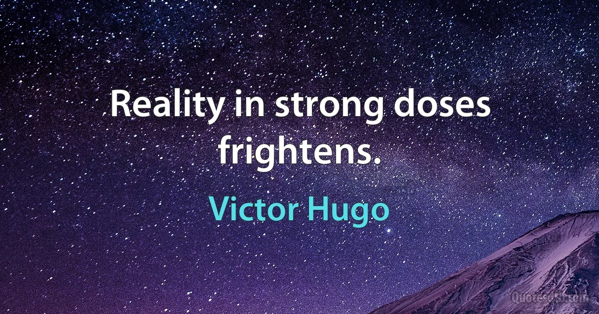 Reality in strong doses frightens. (Victor Hugo)