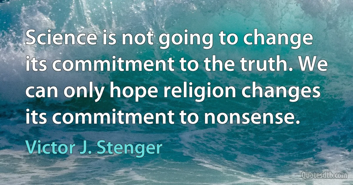 Science is not going to change its commitment to the truth. We can only hope religion changes its commitment to nonsense. (Victor J. Stenger)