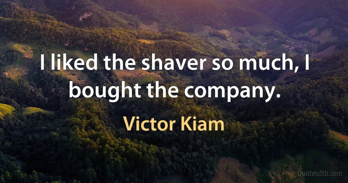 I liked the shaver so much, I bought the company. (Victor Kiam)