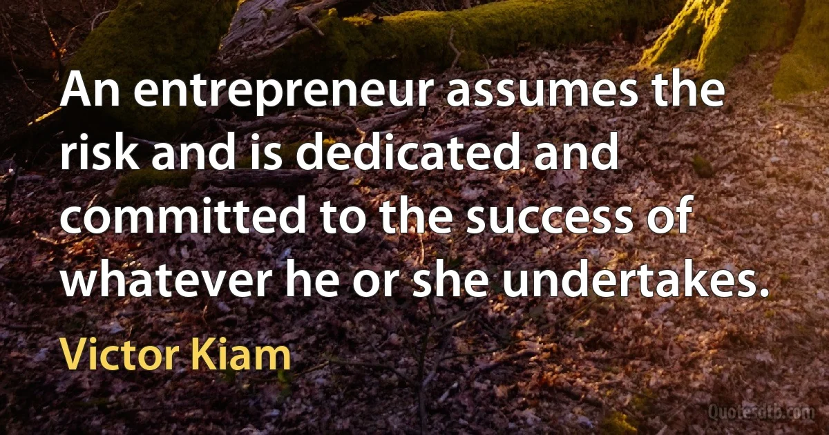 An entrepreneur assumes the risk and is dedicated and committed to the success of whatever he or she undertakes. (Victor Kiam)