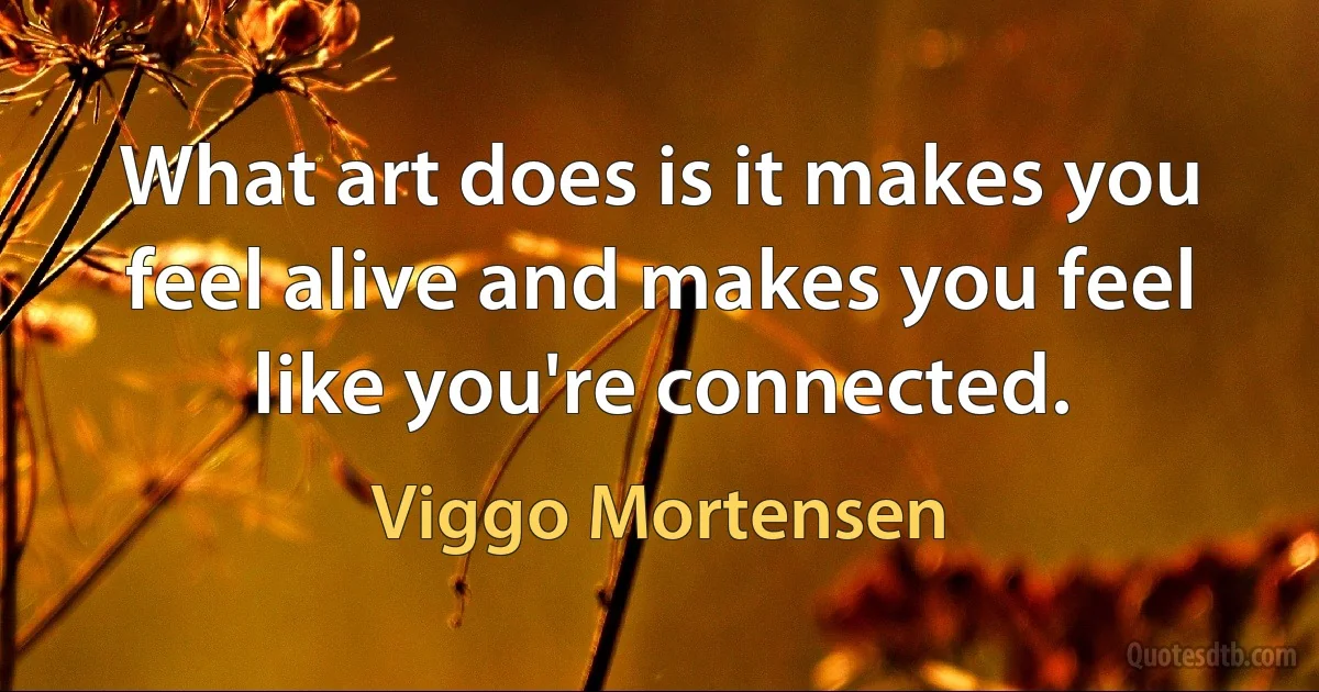 What art does is it makes you feel alive and makes you feel like you're connected. (Viggo Mortensen)