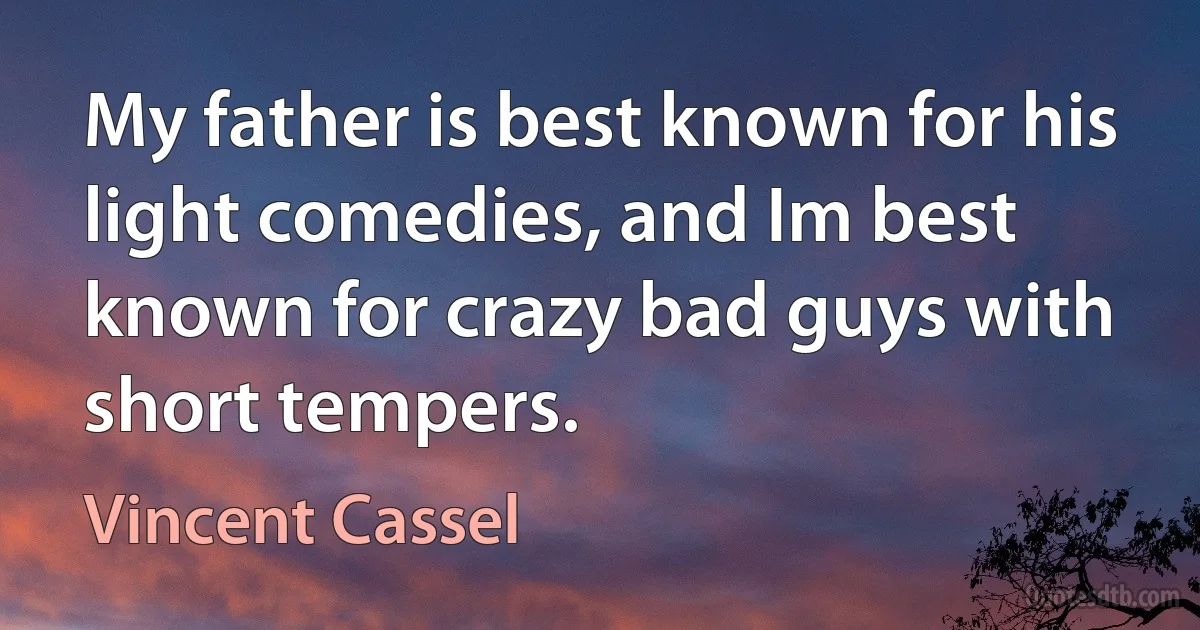 My father is best known for his light comedies, and Im best known for crazy bad guys with short tempers. (Vincent Cassel)