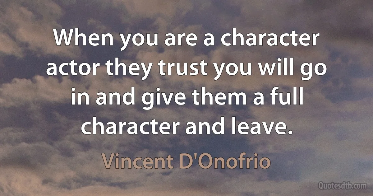 When you are a character actor they trust you will go in and give them a full character and leave. (Vincent D'Onofrio)