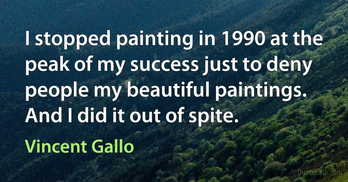 I stopped painting in 1990 at the peak of my success just to deny people my beautiful paintings. And I did it out of spite. (Vincent Gallo)