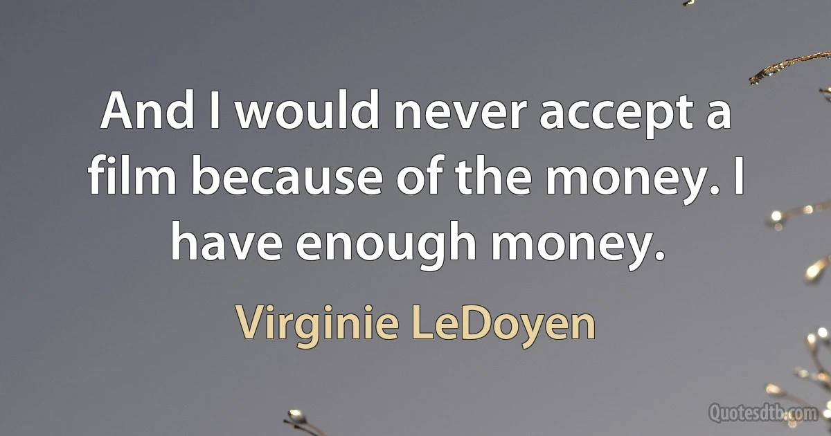 And I would never accept a film because of the money. I have enough money. (Virginie LeDoyen)