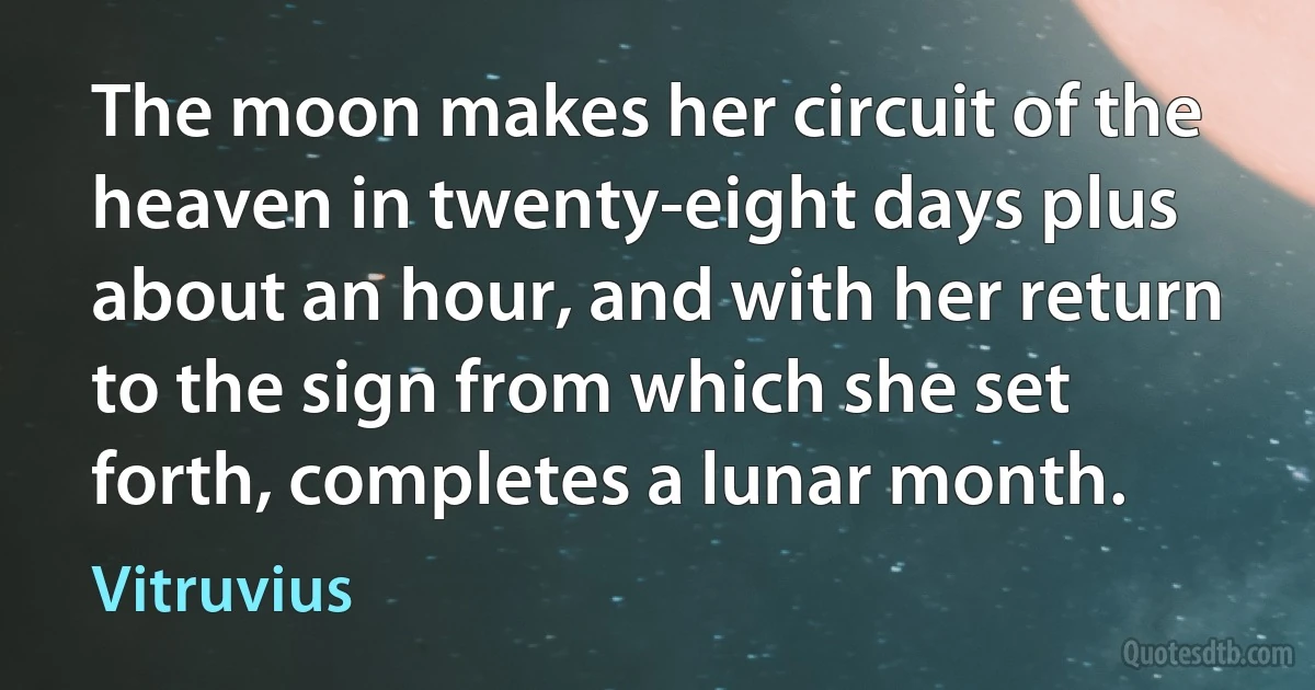 The moon makes her circuit of the heaven in twenty-eight days plus about an hour, and with her return to the sign from which she set forth, completes a lunar month. (Vitruvius)