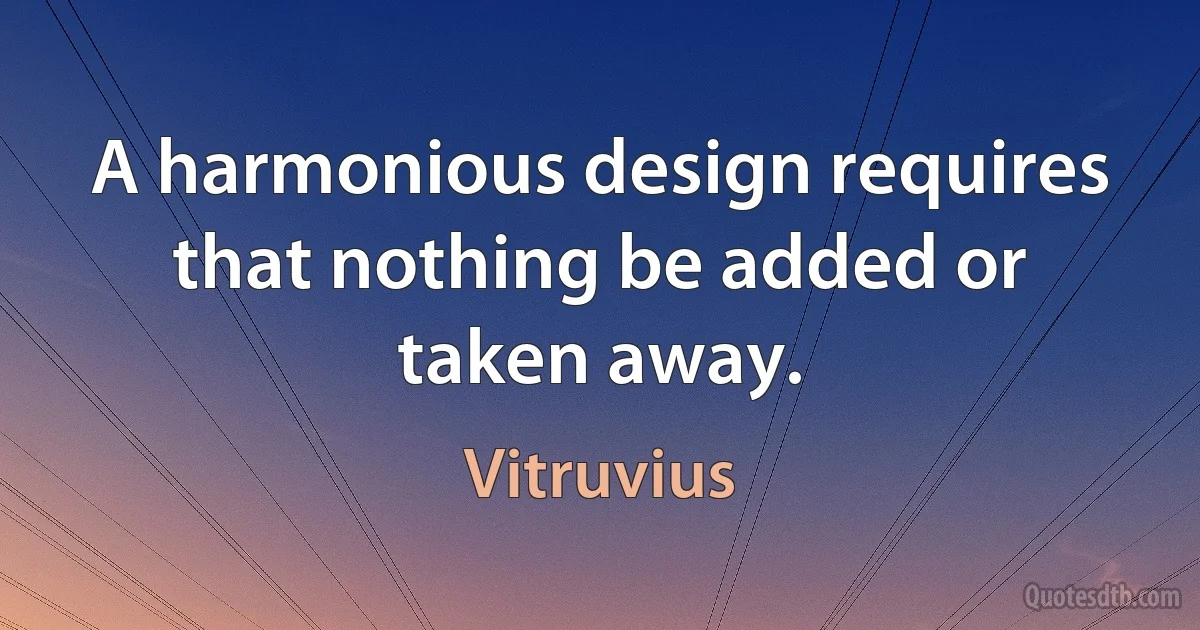 A harmonious design requires that nothing be added or taken away. (Vitruvius)