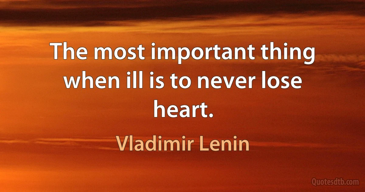 The most important thing when ill is to never lose heart. (Vladimir Lenin)