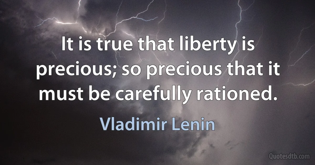 It is true that liberty is precious; so precious that it must be carefully rationed. (Vladimir Lenin)