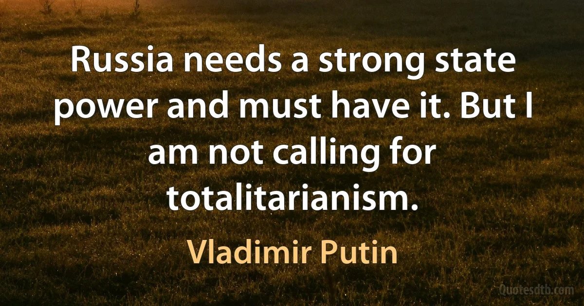 Russia needs a strong state power and must have it. But I am not calling for totalitarianism. (Vladimir Putin)