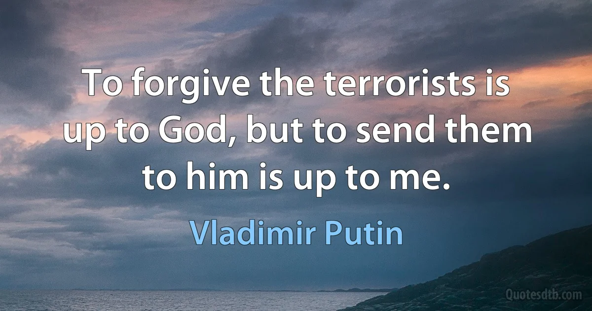 To forgive the terrorists is up to God, but to send them to him is up to me. (Vladimir Putin)