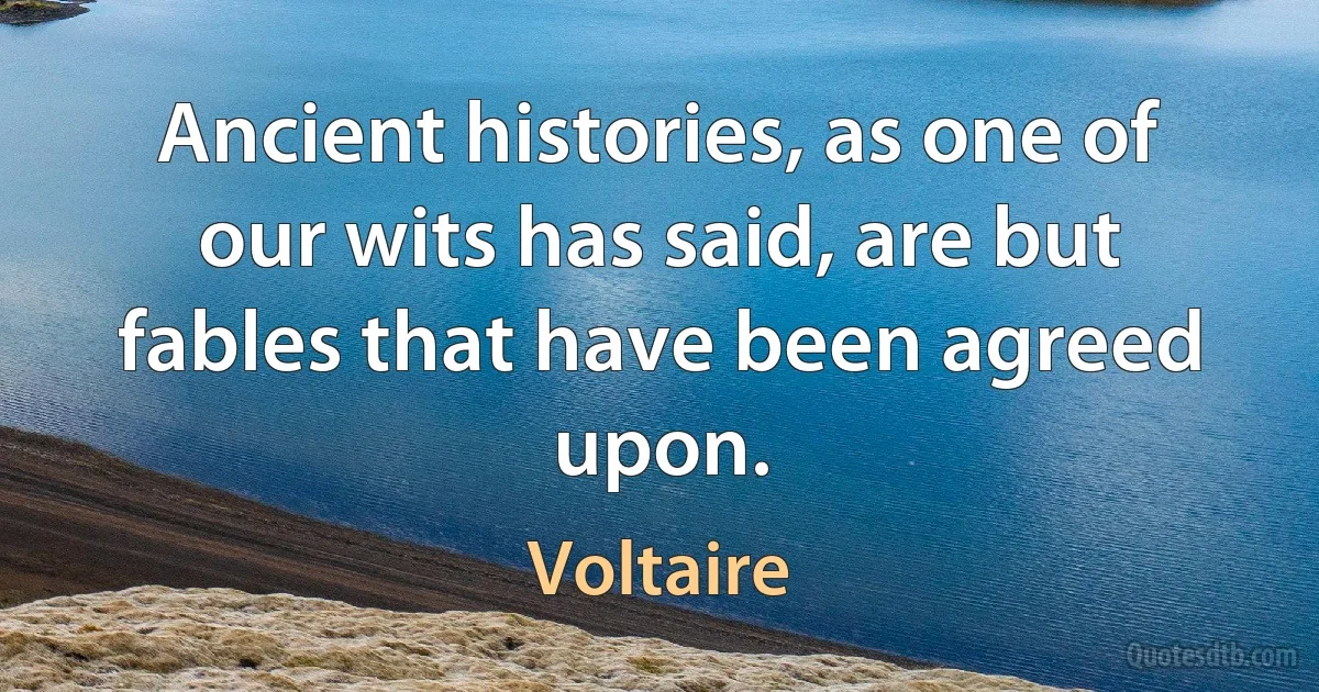 Ancient histories, as one of our wits has said, are but fables that have been agreed upon. (Voltaire)