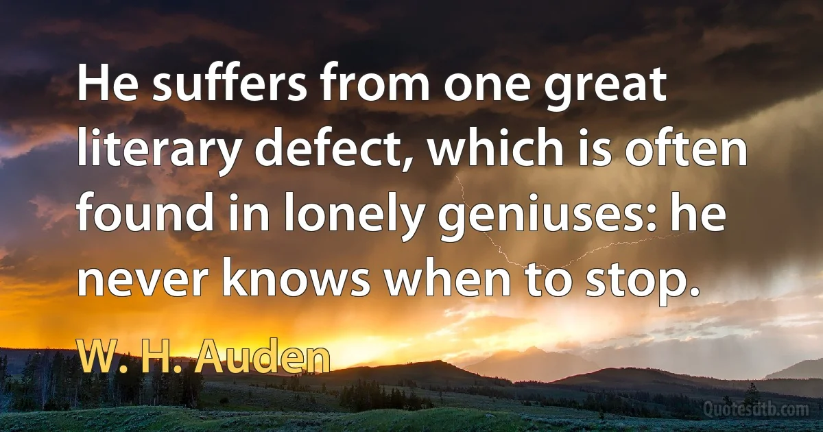 He suffers from one great literary defect, which is often found in lonely geniuses: he never knows when to stop. (W. H. Auden)