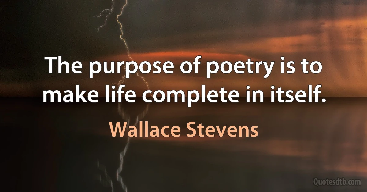 The purpose of poetry is to make life complete in itself. (Wallace Stevens)