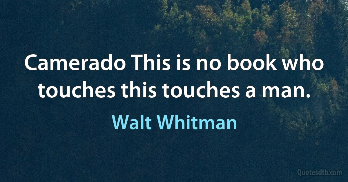 Camerado This is no book who touches this touches a man. (Walt Whitman)