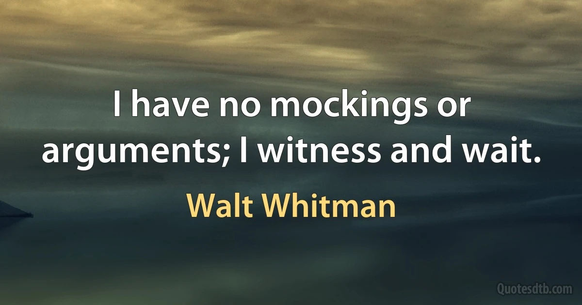 I have no mockings or arguments; I witness and wait. (Walt Whitman)