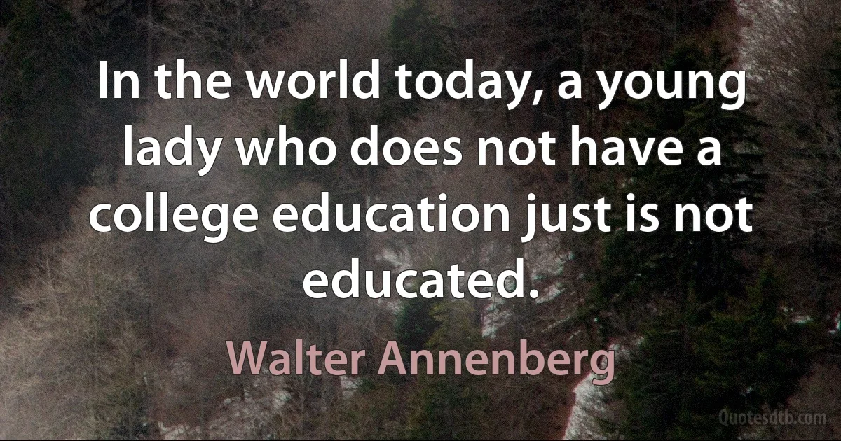 In the world today, a young lady who does not have a college education just is not educated. (Walter Annenberg)