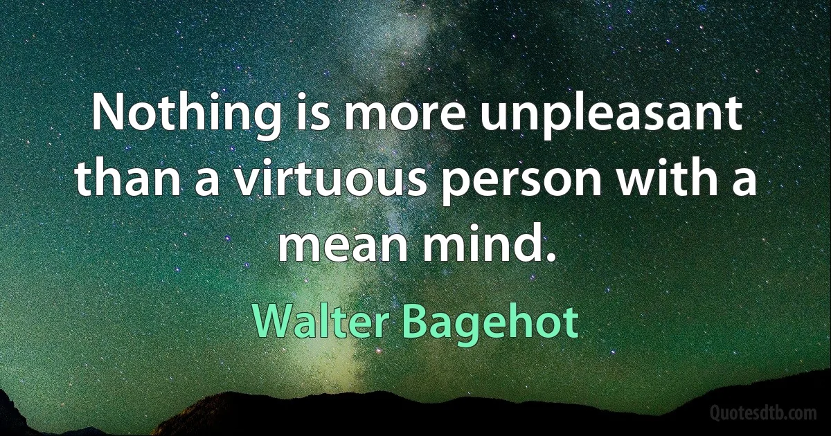 Nothing is more unpleasant than a virtuous person with a mean mind. (Walter Bagehot)