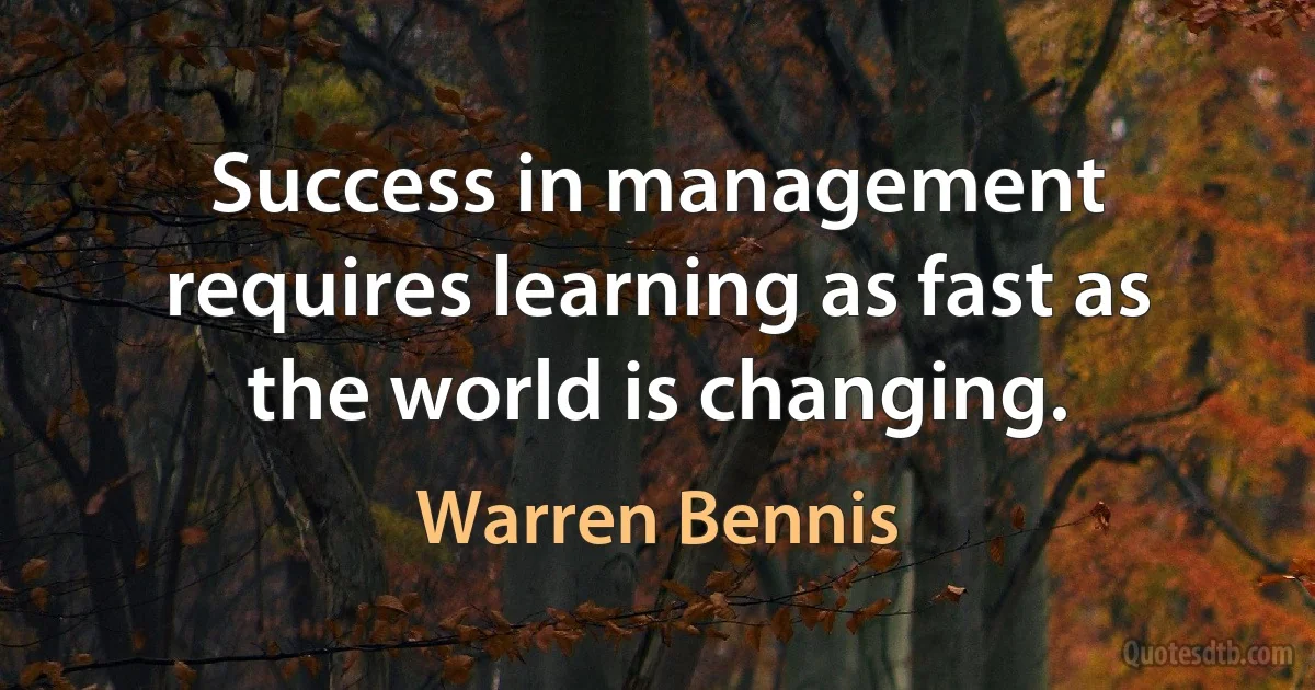 Success in management requires learning as fast as the world is changing. (Warren Bennis)